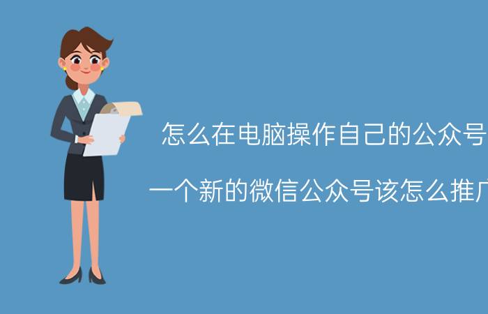 怎么在电脑操作自己的公众号 一个新的微信公众号该怎么推广？